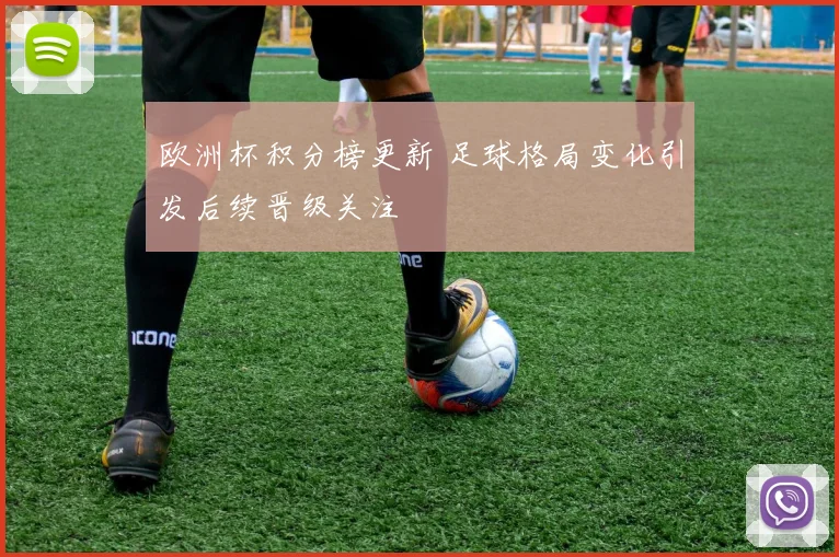 欧洲杯积分榜更新 足球格局变化引发后续晋级关注