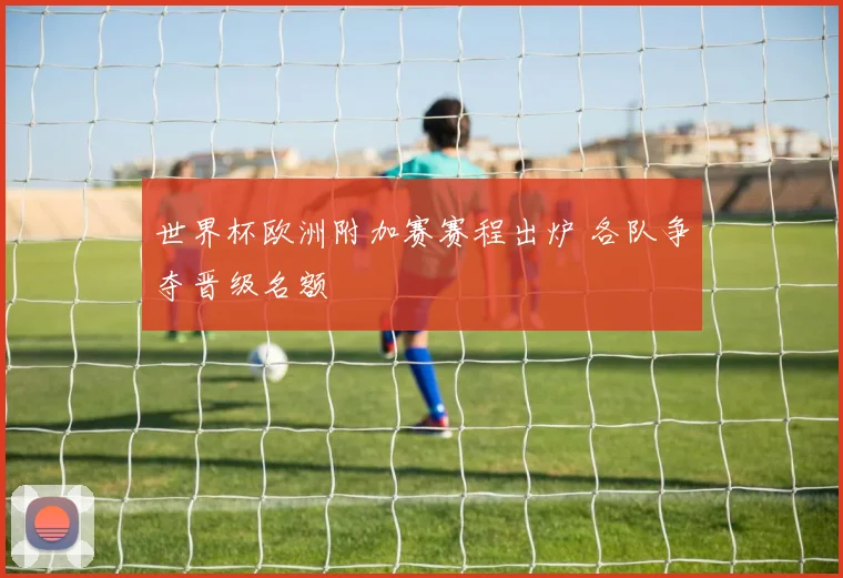 世界杯欧洲附加赛赛程出炉 各队争夺晋级名额