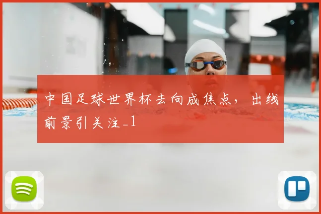 中国足球世界杯去向成焦点,出线前景引关注_1