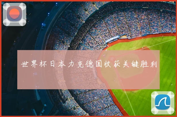 世界杯日本力克德国收获关键胜利