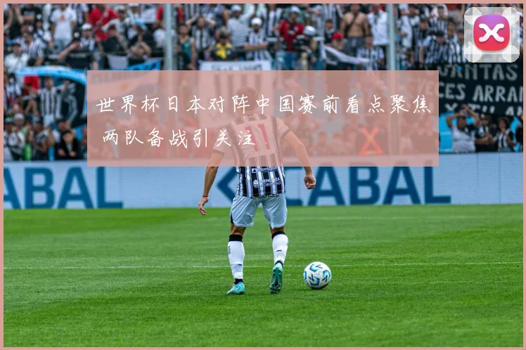 世界杯日本对阵中国赛前看点聚焦 两队备战引关注